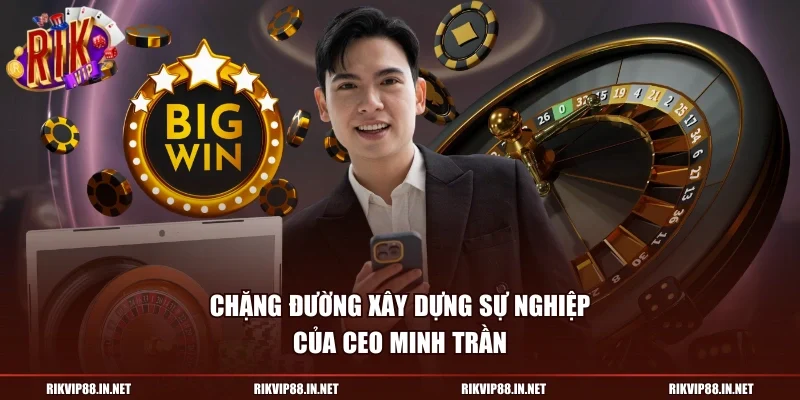 Chặng đường xây dựng sự nghiệp của CEO Minh Trần